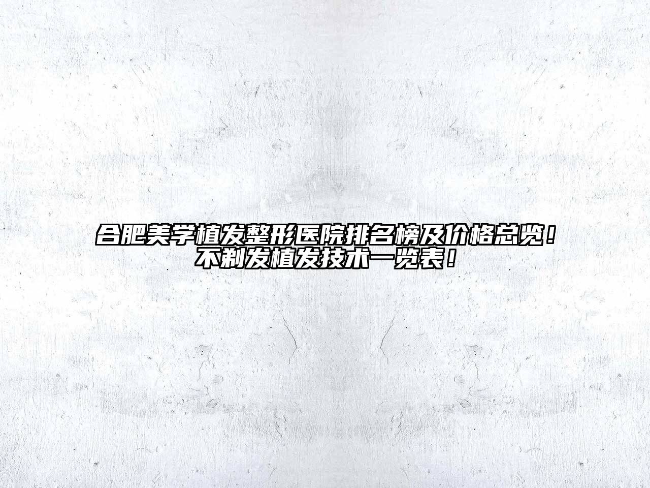 合肥美学植发整形医院排名榜及价格总览！不剃发植发技术一览表！
