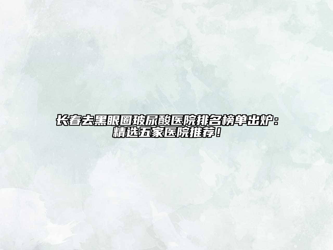 长春去黑眼圈玻尿酸医院排名榜单出炉：精选五家医院推荐！
