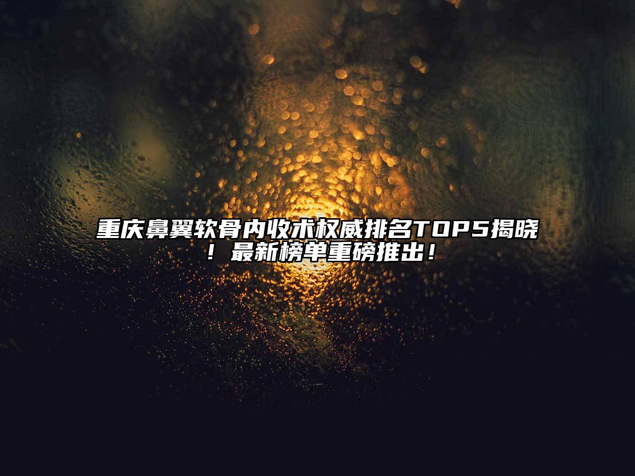 重庆鼻翼软骨内收术权威排名TOP5揭晓！最新榜单重磅推出！