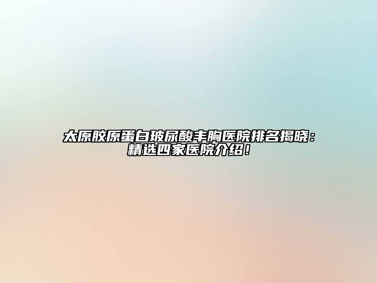 太原胶原蛋白玻尿酸丰胸医院排名揭晓：精选四家医院介绍！