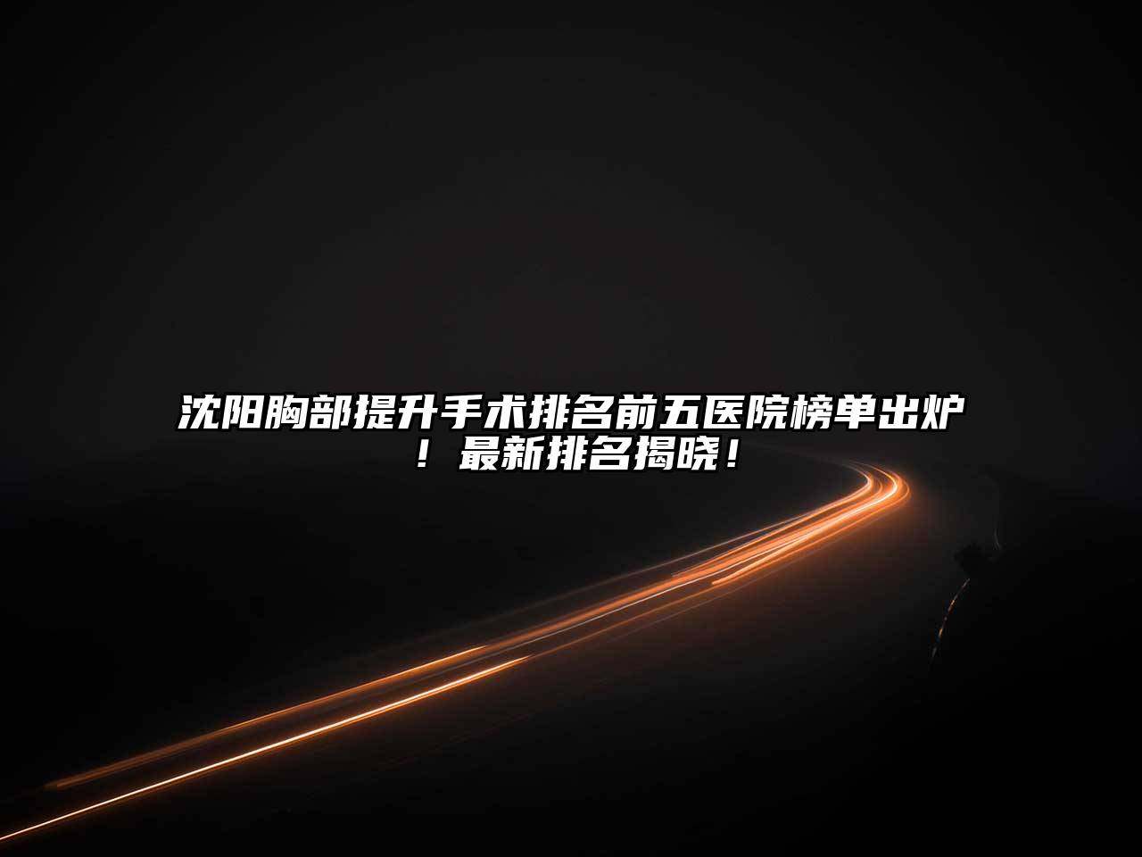 沈阳胸部提升手术排名前五医院榜单出炉！最新排名揭晓！