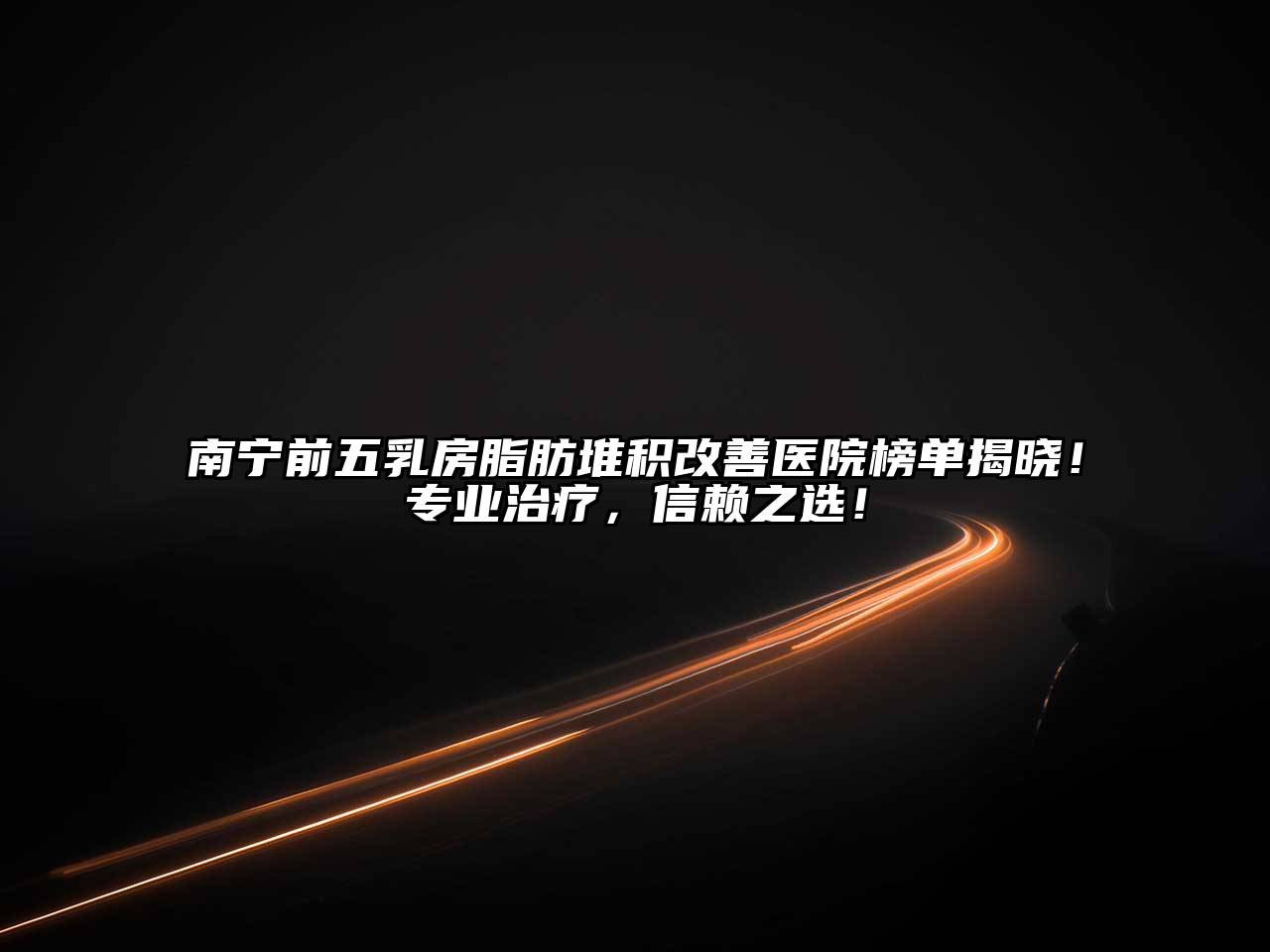 南宁前五乳房脂肪堆积改善医院榜单揭晓！专业治疗，信赖之选！