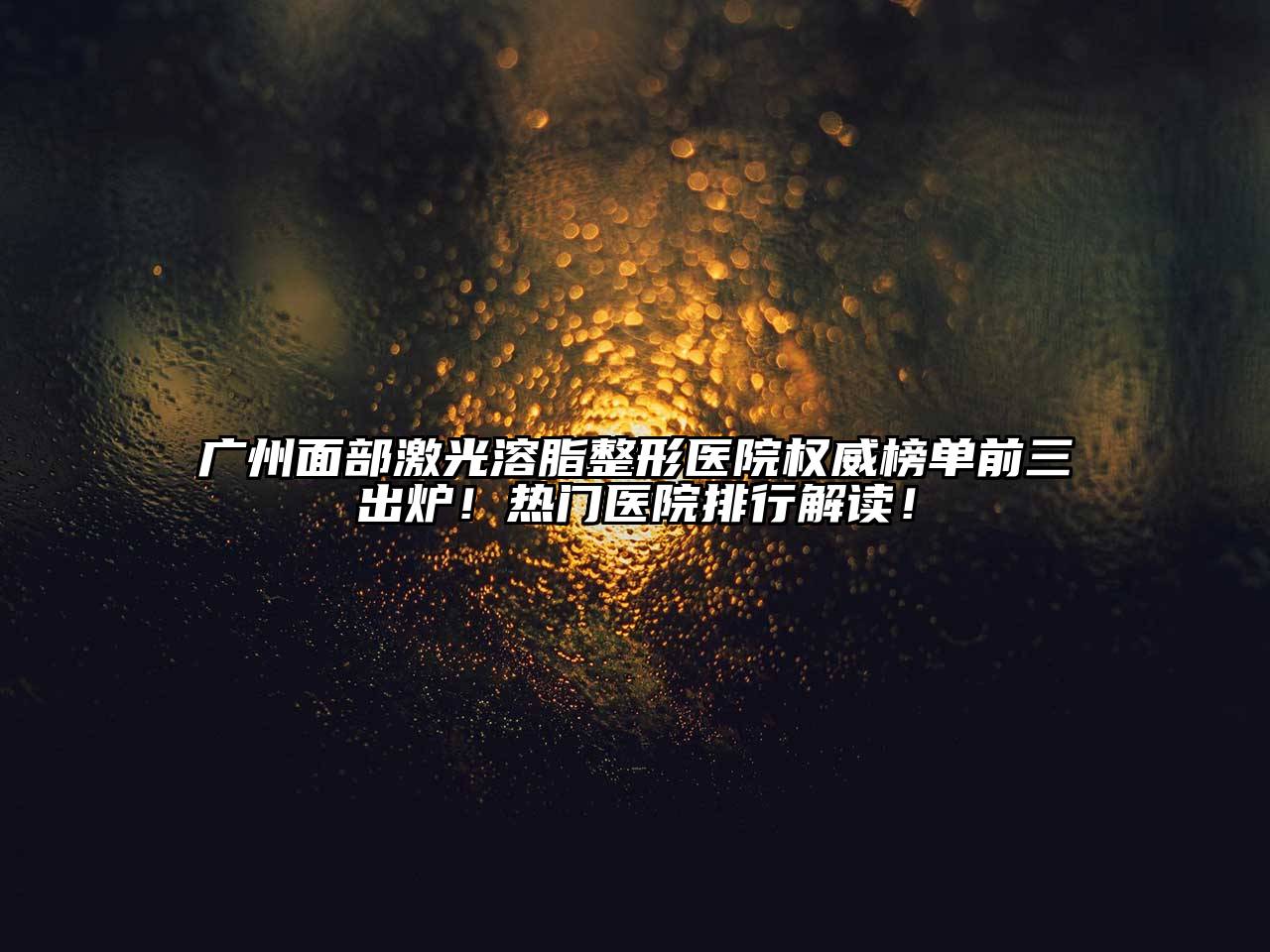 广州面部激光溶脂整形医院权威榜单前三出炉！热门医院排行解读！