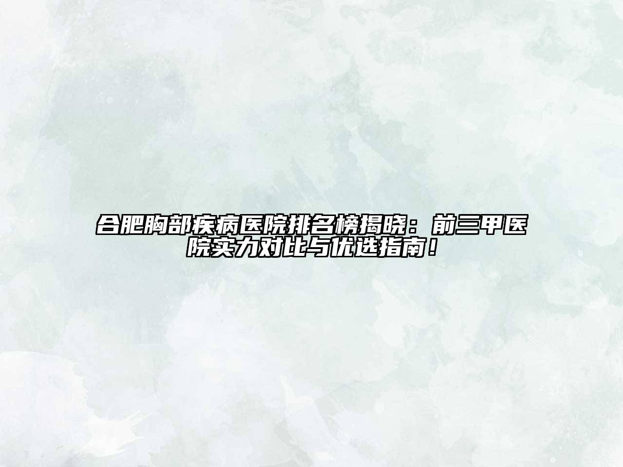 合肥胸部疾病医院排名榜揭晓：前三甲医院实力对比与优选指南！