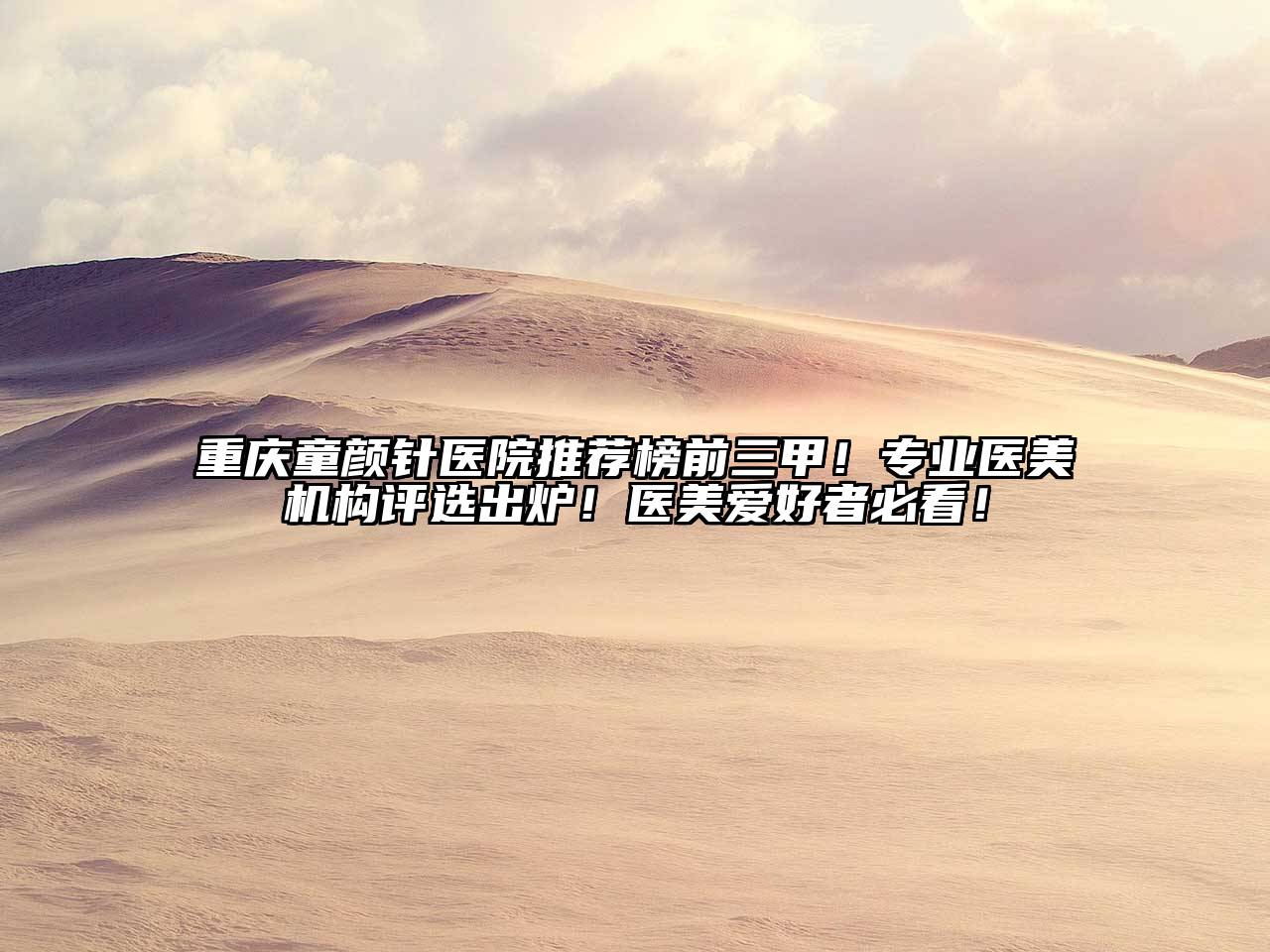 重庆童颜针医院推荐榜前三甲！专业医美机构评选出炉！医美爱好者必看！