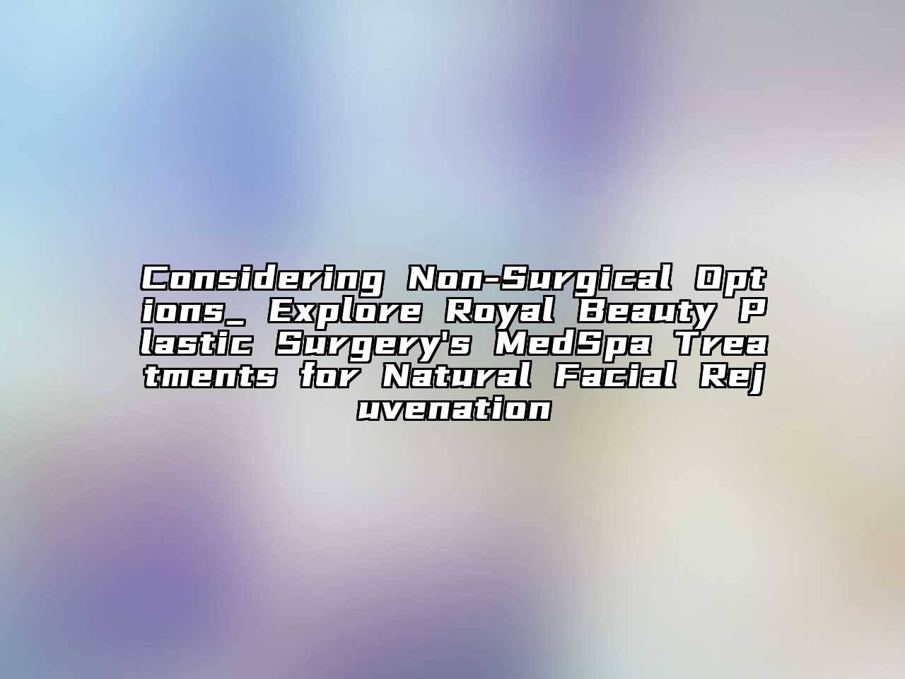 Considering Non-Surgical Options_ Explore Royal Beauty Plastic Surgery's MedSpa Treatments for Natural Facial Rejuvenation