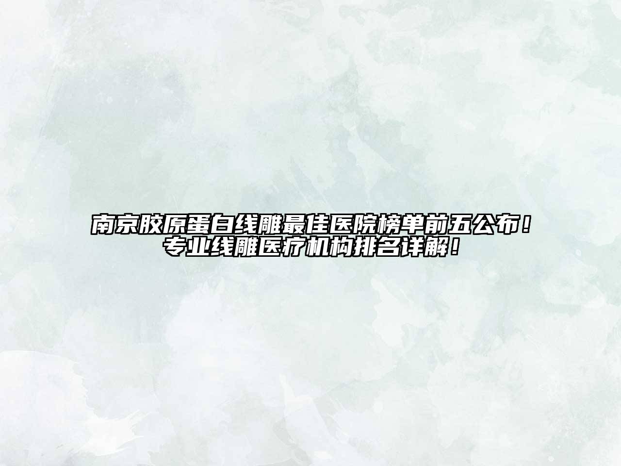南京胶原蛋白线雕最佳医院榜单前五公布！专业线雕医疗机构排名详解！