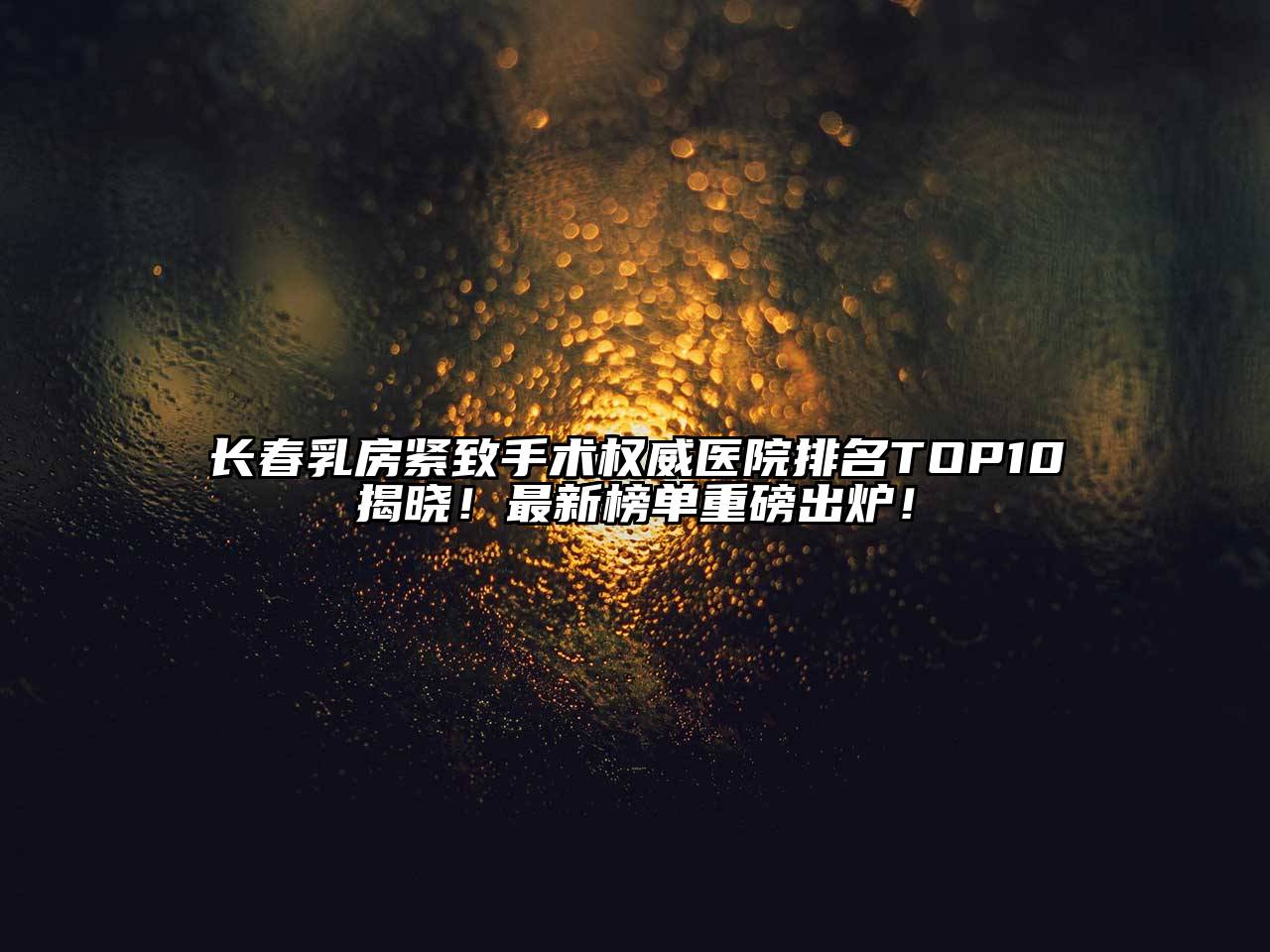 长春乳房紧致手术权威医院排名TOP10揭晓！最新榜单重磅出炉！