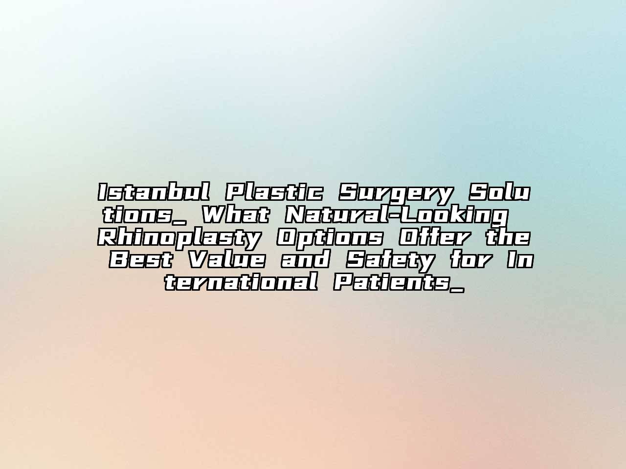 Istanbul Plastic Surgery Solutions_ What Natural-Looking Rhinoplasty Options Offer the Best Value and Safety for International Patients_