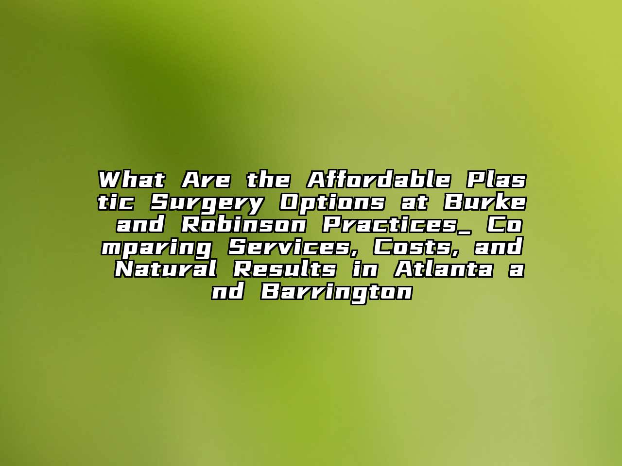 What Are the Affordable Plastic Surgery Options at Burke and Robinson Practices_ Comparing Services, Costs, and Natural Results in Atlanta and Barrington