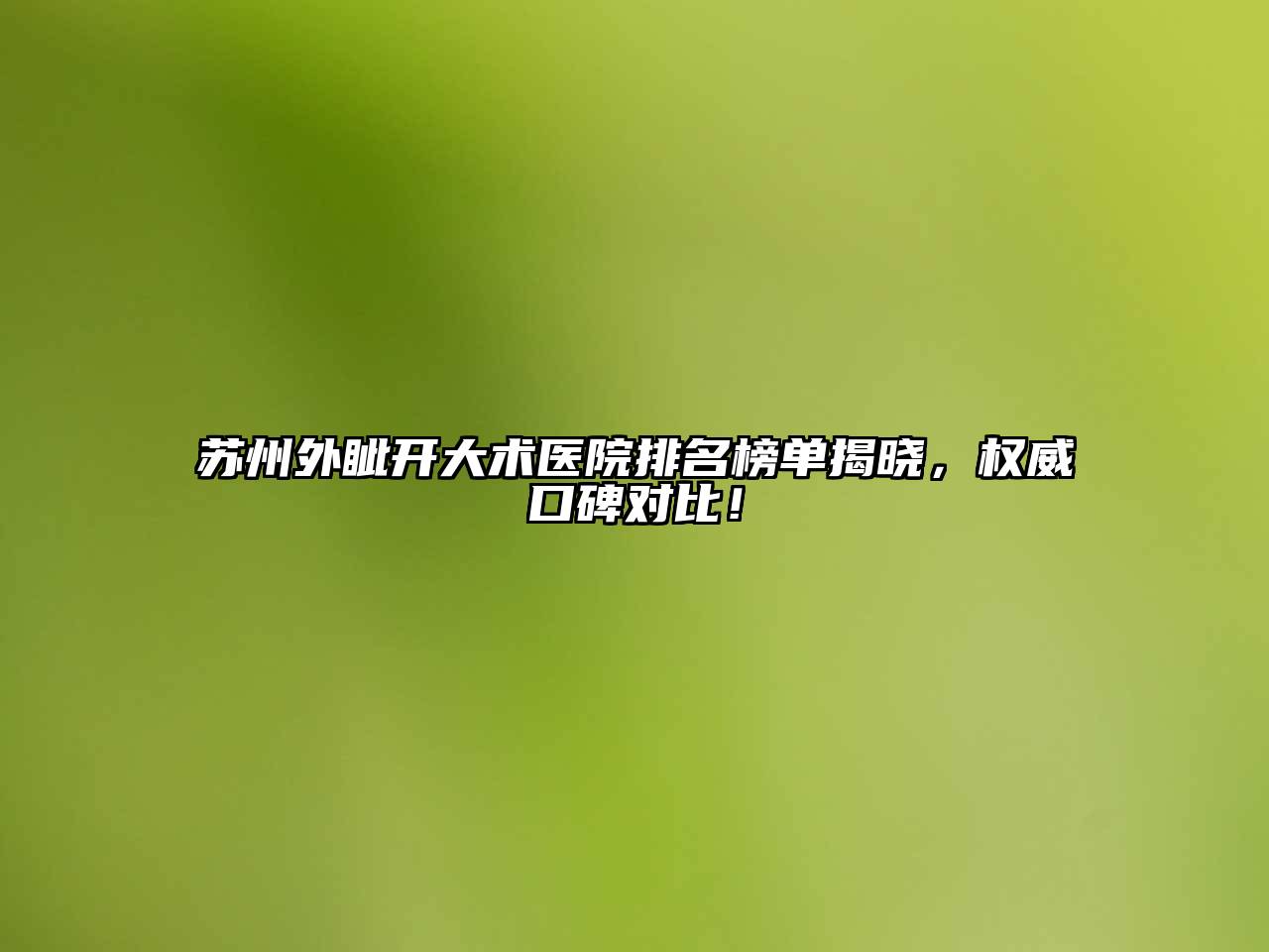 苏州外眦开大术医院排名榜单揭晓，权威口碑对比！