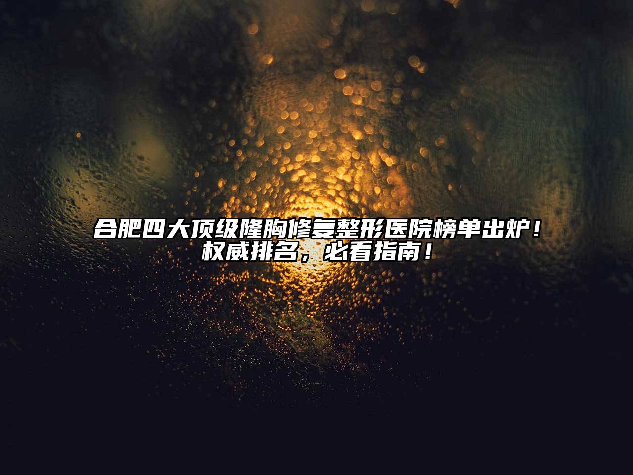 合肥四大顶级隆胸修复整形医院榜单出炉！权威排名，必看指南！