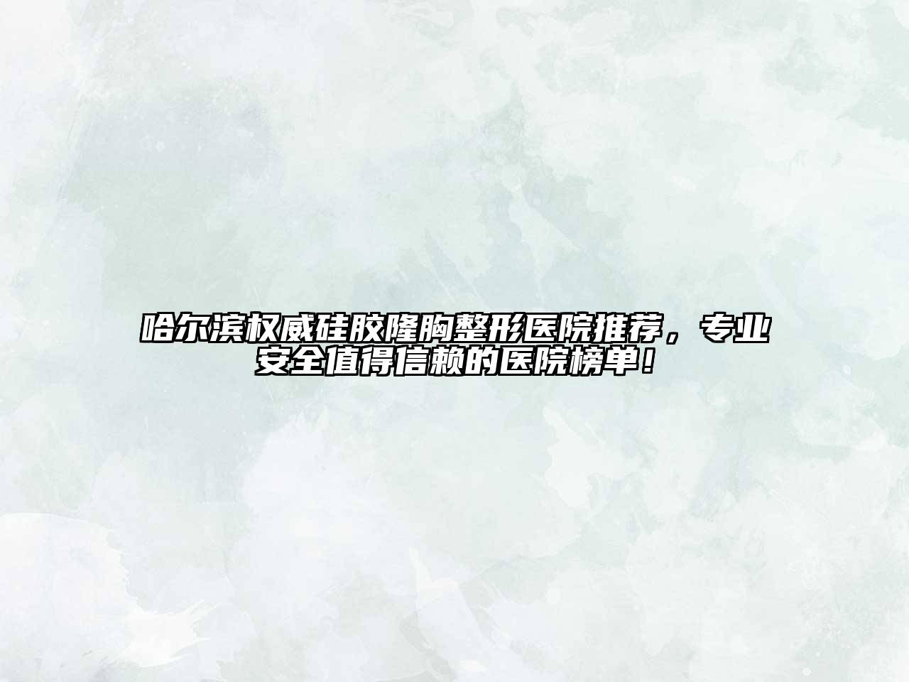 哈尔滨权威硅胶隆胸整形医院推荐，专业安全值得信赖的医院榜单！
