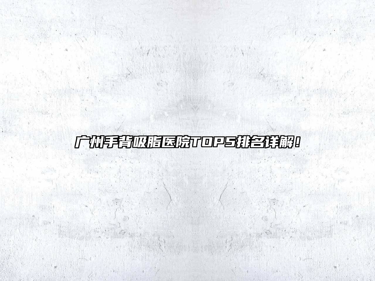 广州手背吸脂医院TOP5排名详解！