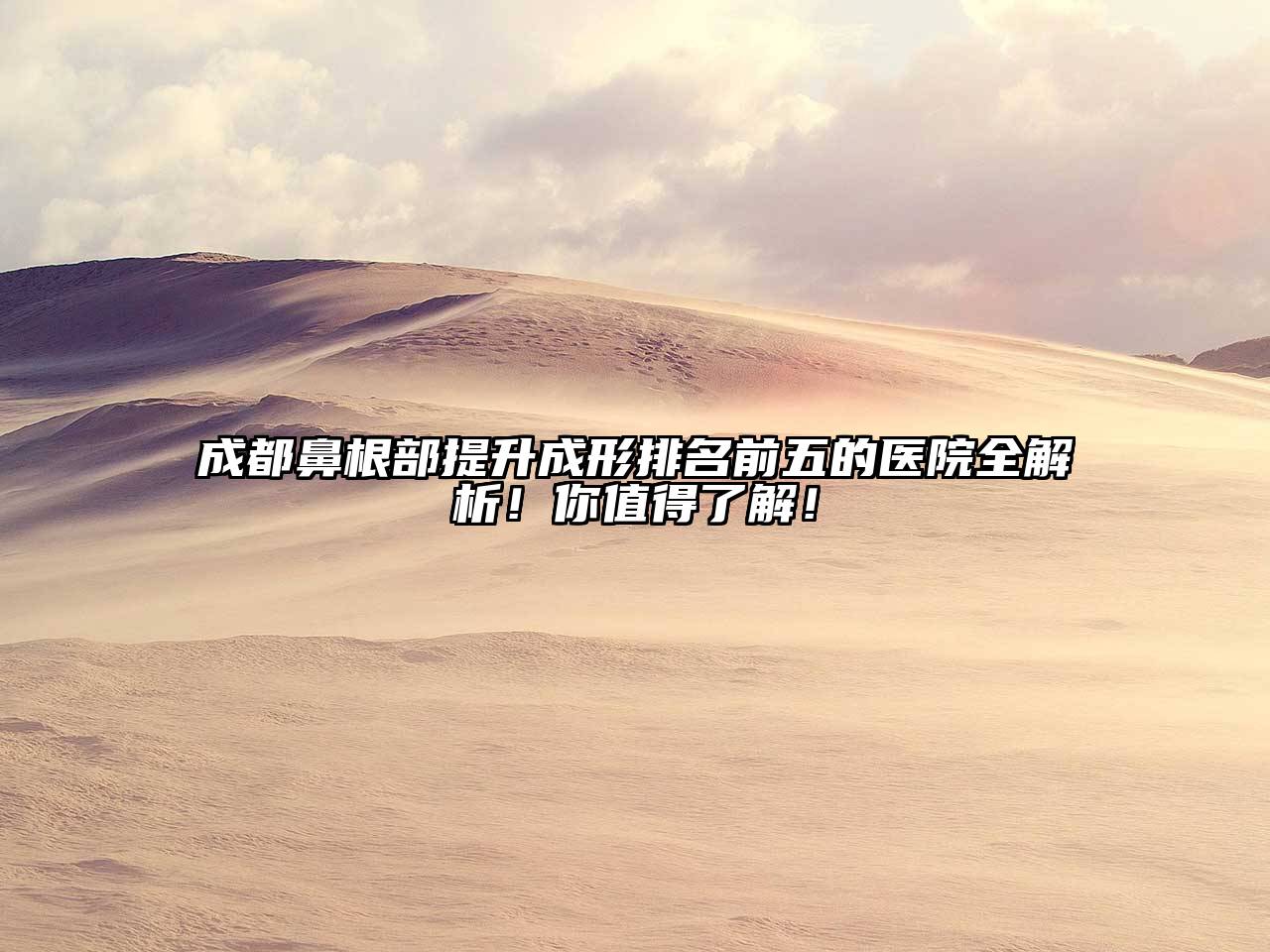 成都鼻根部提升成形排名前五的医院全解析！你值得了解！