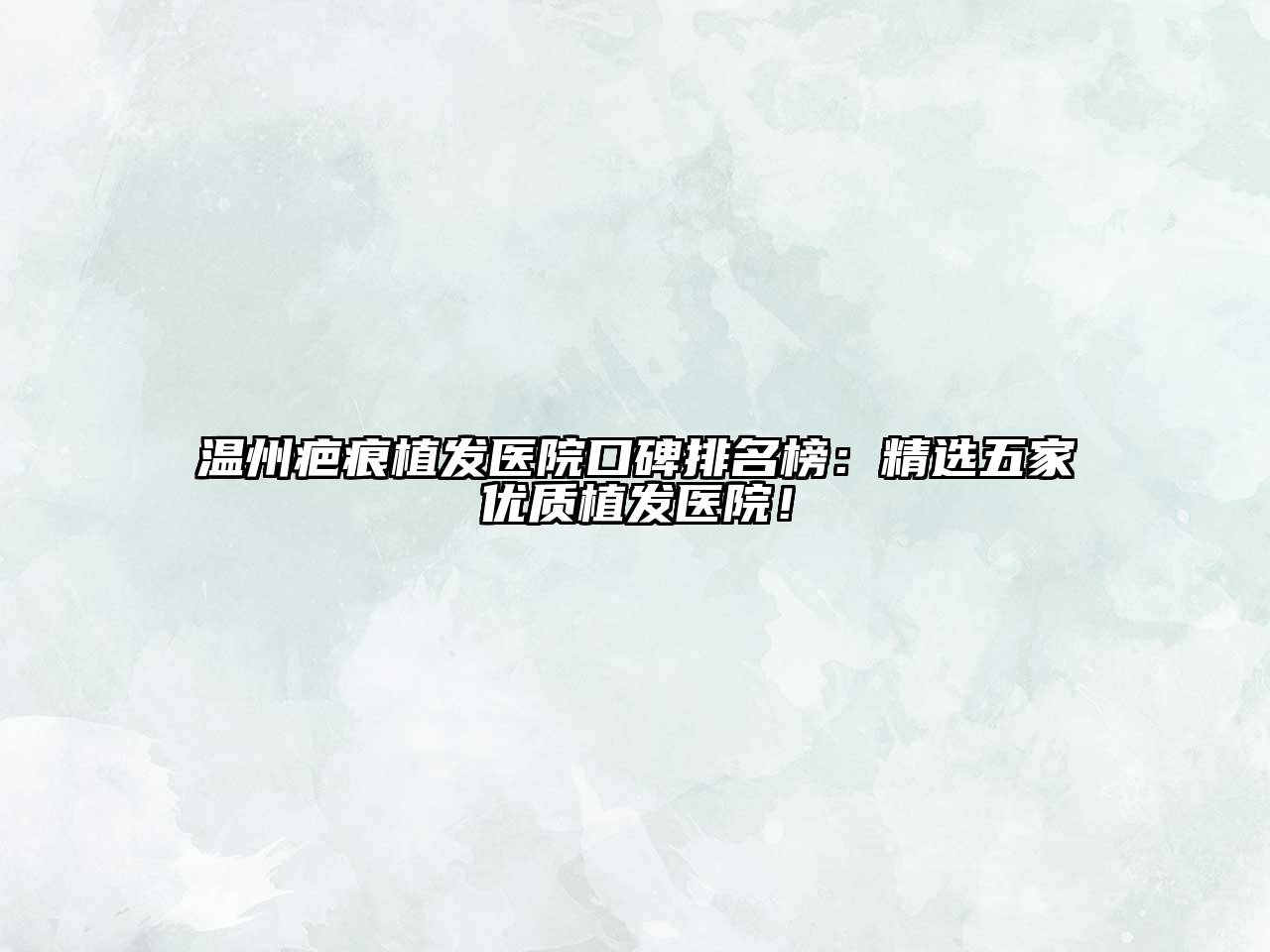 温州疤痕植发医院口碑排名榜：精选五家优质植发医院！