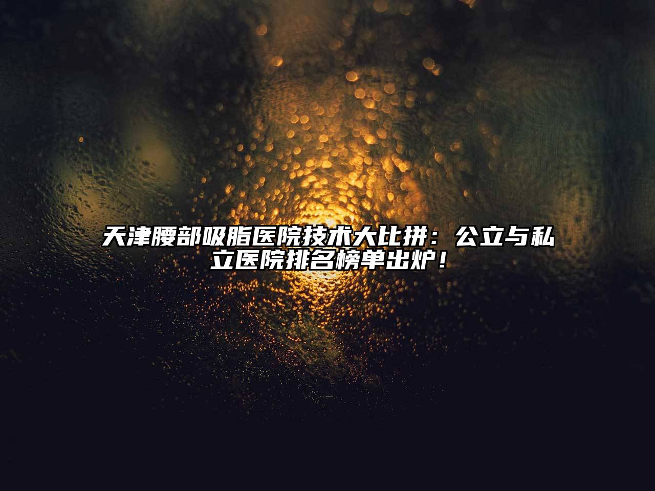 天津腰部吸脂医院技术大比拼：公立与私立医院排名榜单出炉！
