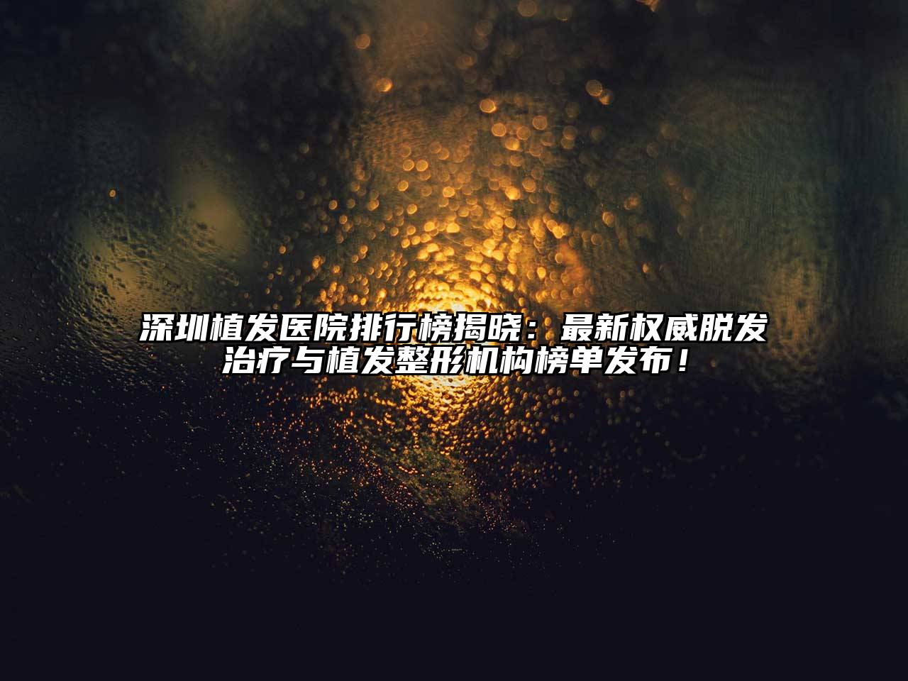 深圳植发医院排行榜揭晓：最新权威脱发治疗与植发整形机构榜单发布！