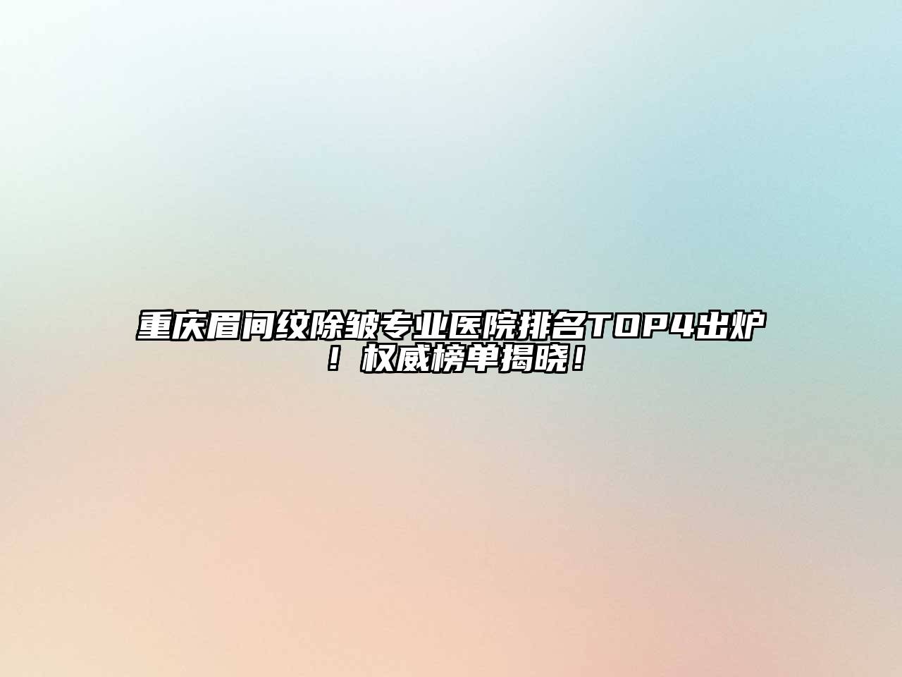重庆眉间纹除皱专业医院排名TOP4出炉！权威榜单揭晓！