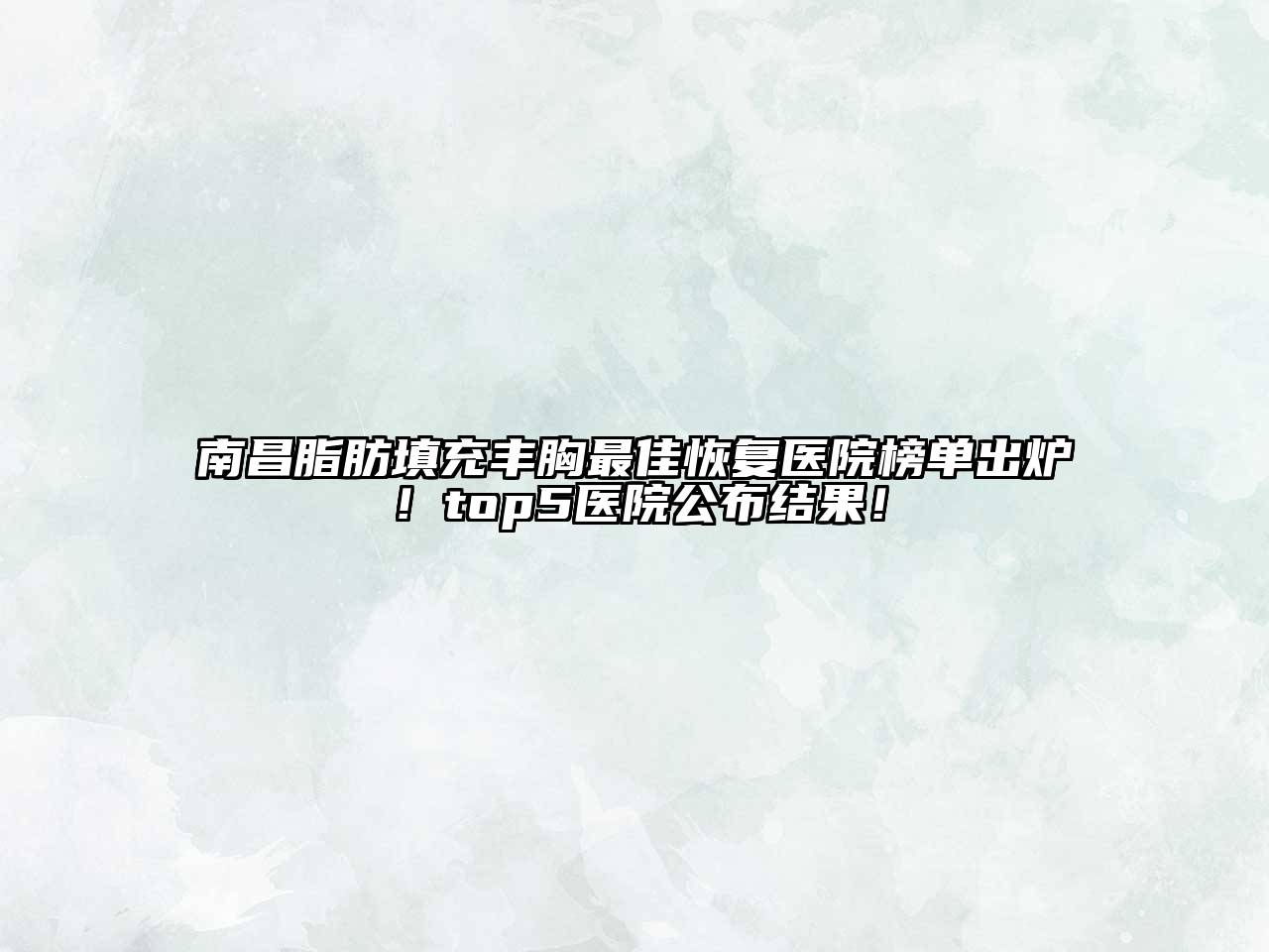 南昌脂肪填充丰胸最佳恢复医院榜单出炉！top5医院公布结果！
