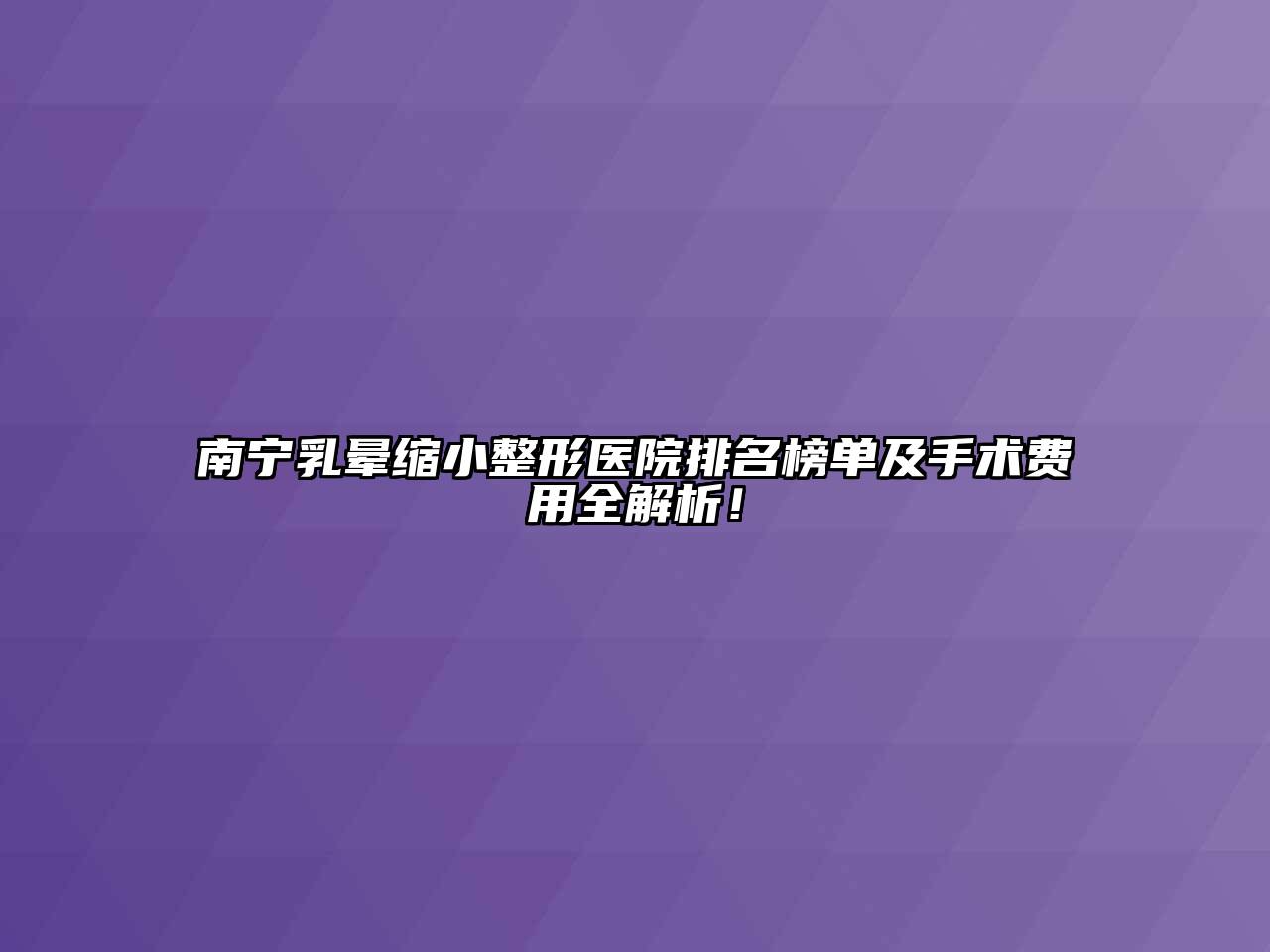 南宁乳晕缩小整形医院排名榜单及手术费用全解析！