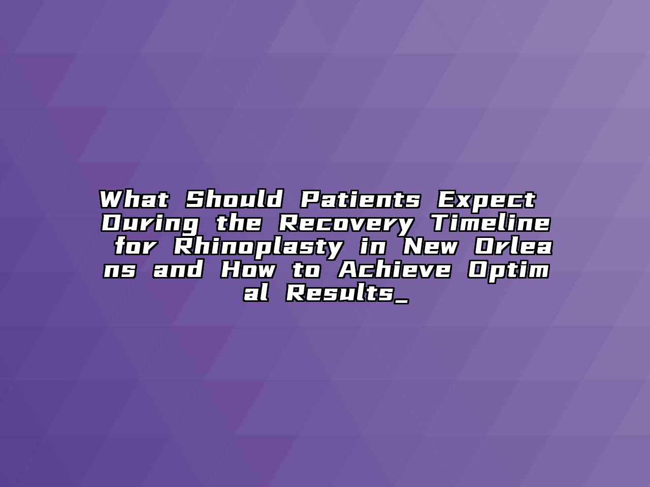 What Should Patients Expect During the Recovery Timeline for Rhinoplasty in New Orleans and How to Achieve Optimal Results_