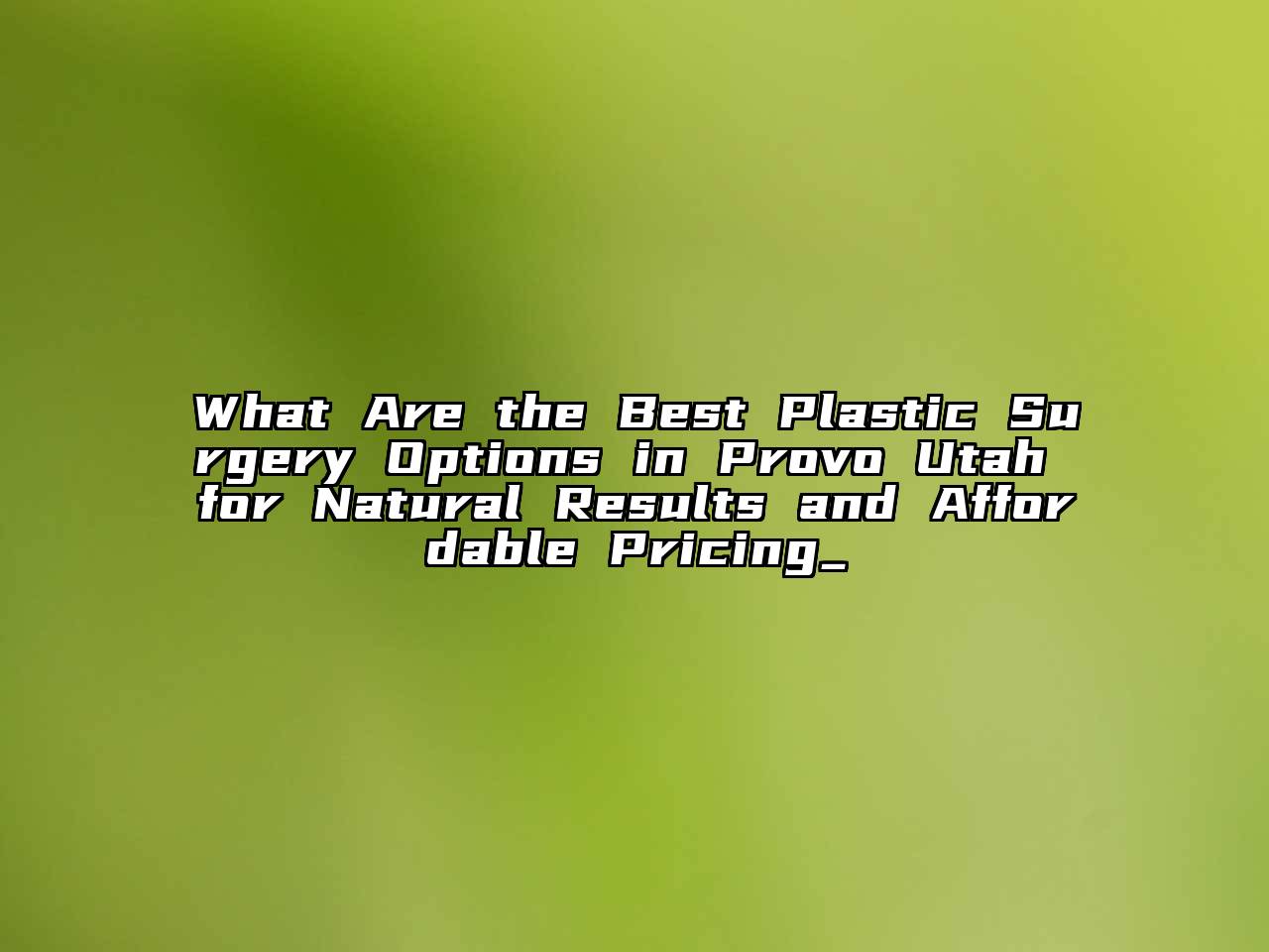 What Are the Best Plastic Surgery Options in Provo Utah for Natural Results and Affordable Pricing_