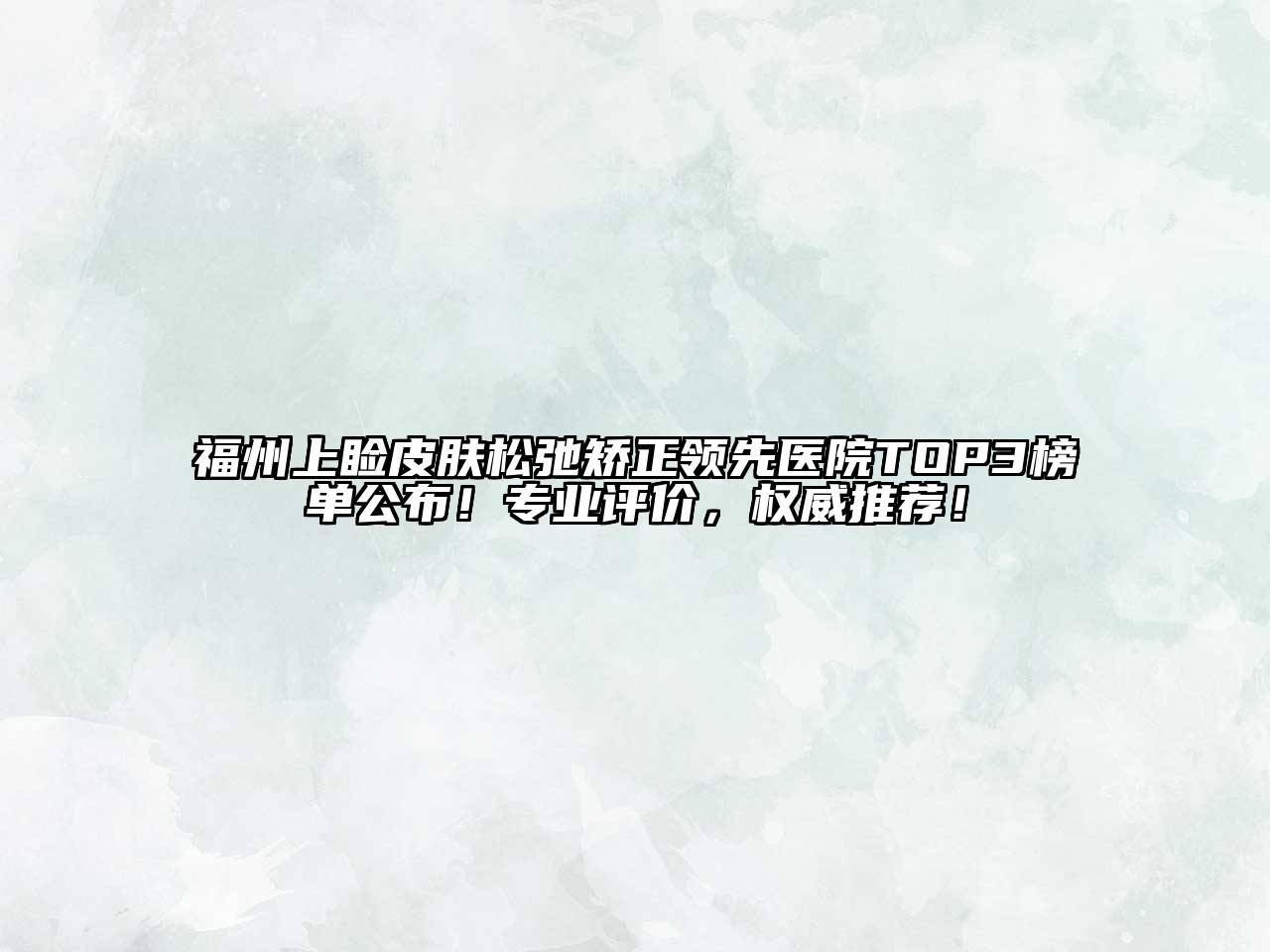 福州上睑皮肤松弛矫正领先医院TOP3榜单公布！专业评价，权威推荐！