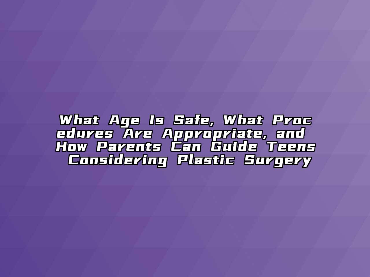 What Age Is Safe, What Procedures Are Appropriate, and How Parents Can Guide Teens Considering Plastic Surgery