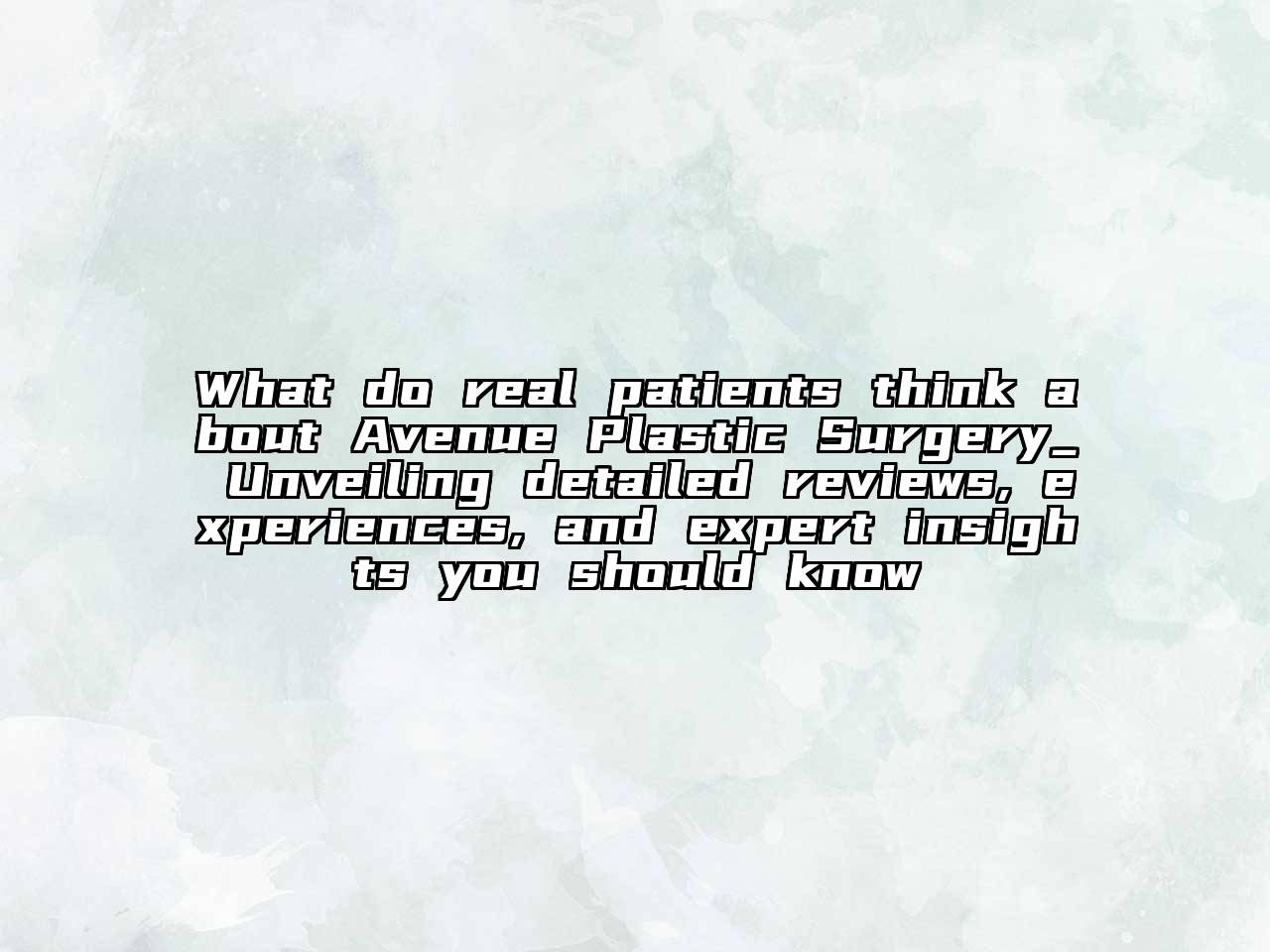 What do real patients think about Avenue Plastic Surgery_ Unveiling detailed reviews, experiences, and expert insights you should know