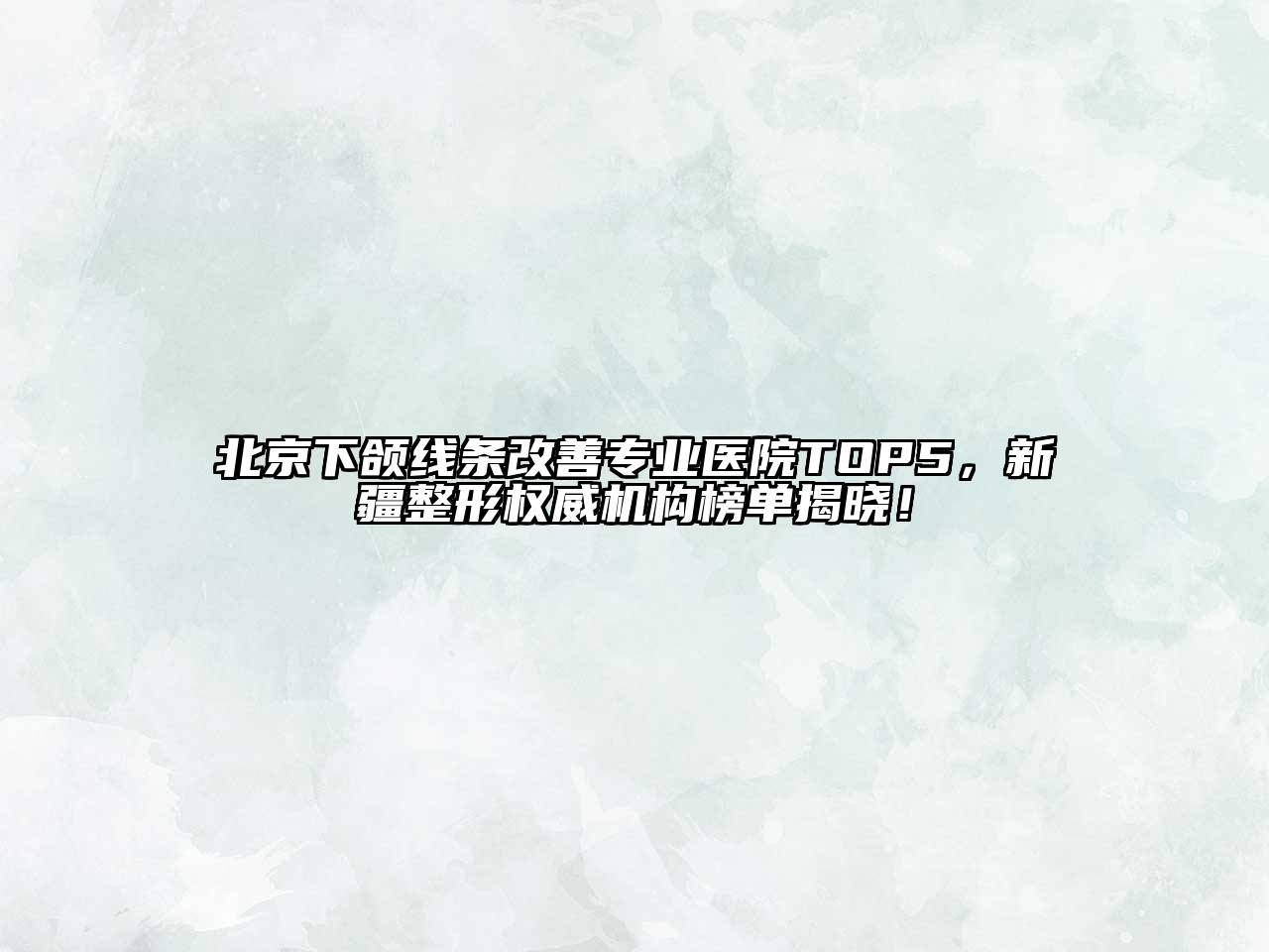 北京下颌线条改善专业医院TOP5，新疆整形权威机构榜单揭晓！