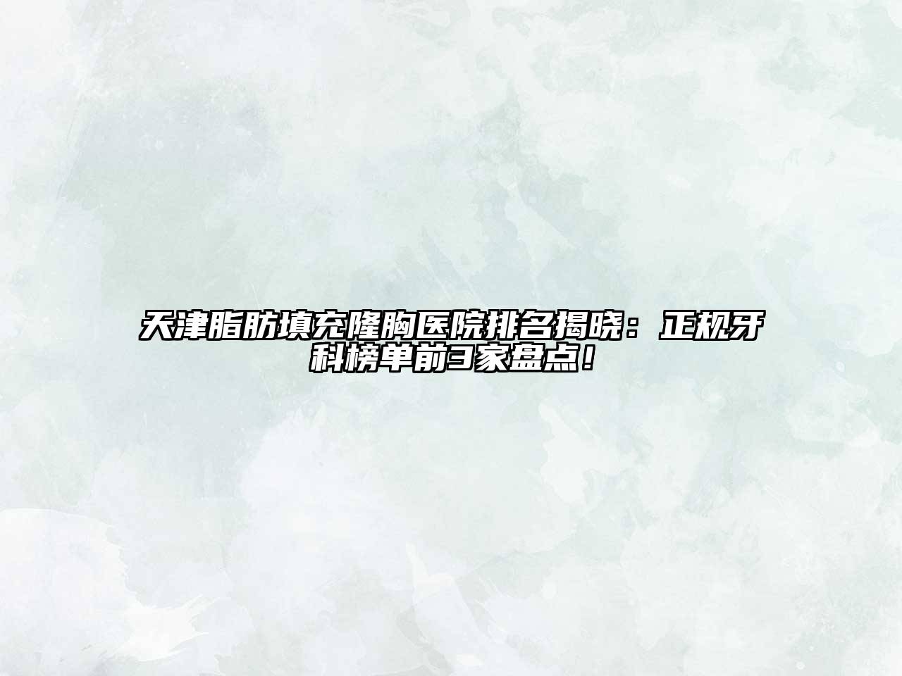 天津脂肪填充隆胸医院排名揭晓：正规牙科榜单前3家盘点！