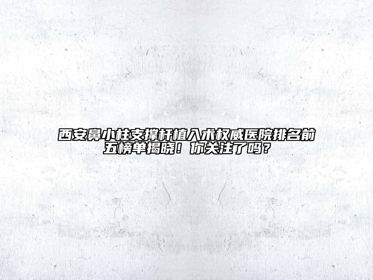 西安鼻小柱支撑杆植入术权威医院排名前五榜单揭晓！你关注了吗？