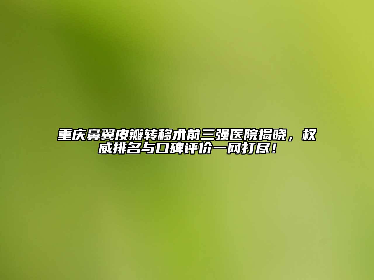 重庆鼻翼皮瓣转移术前三强医院揭晓，权威排名与口碑评价一网打尽！