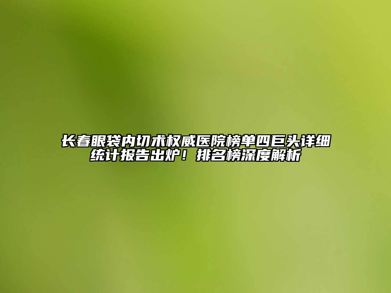 长春眼袋内切术权威医院榜单四巨头详细统计报告出炉！排名榜深度解析