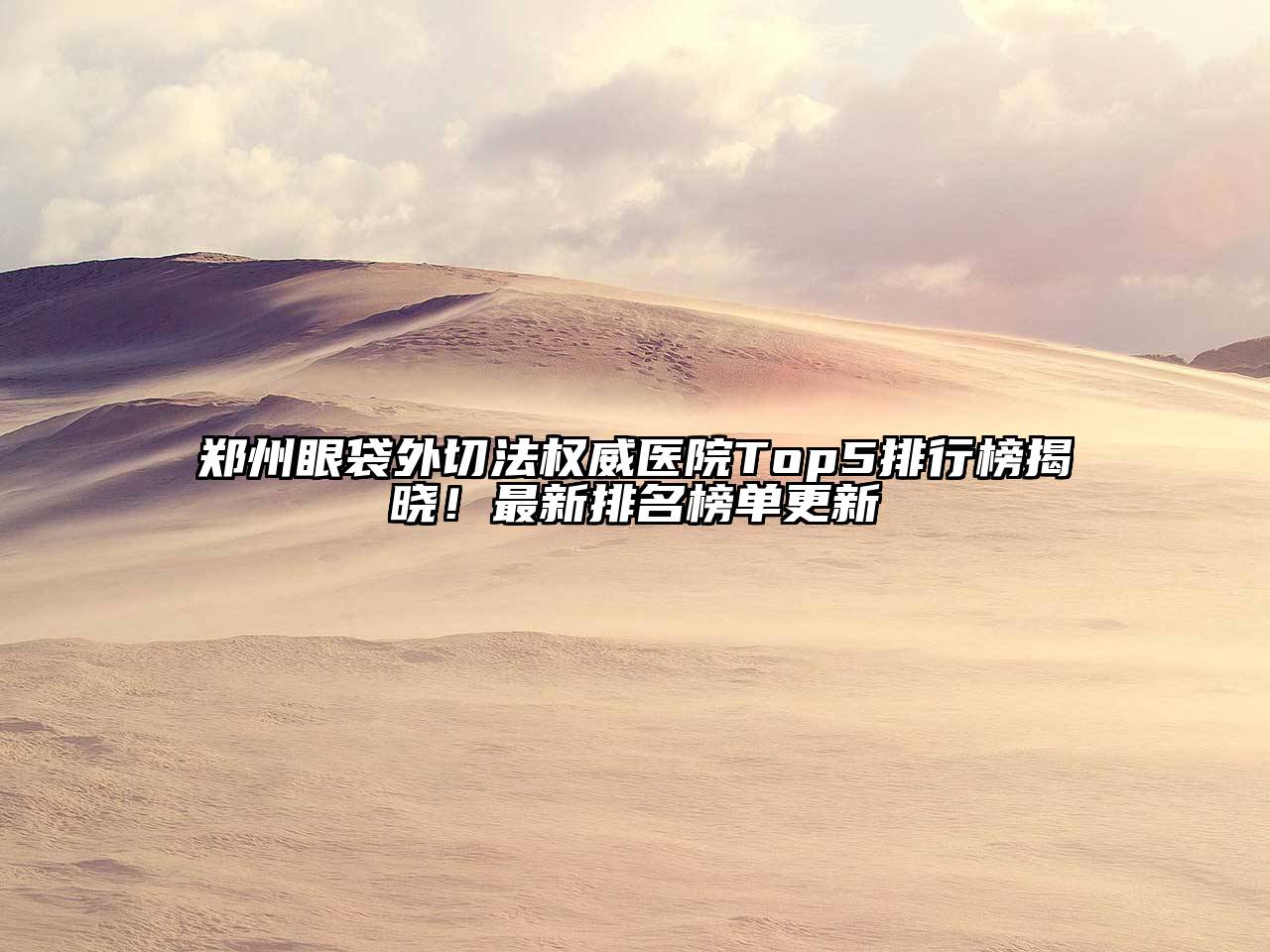 郑州眼袋外切法权威医院Top5排行榜揭晓！最新排名榜单更新