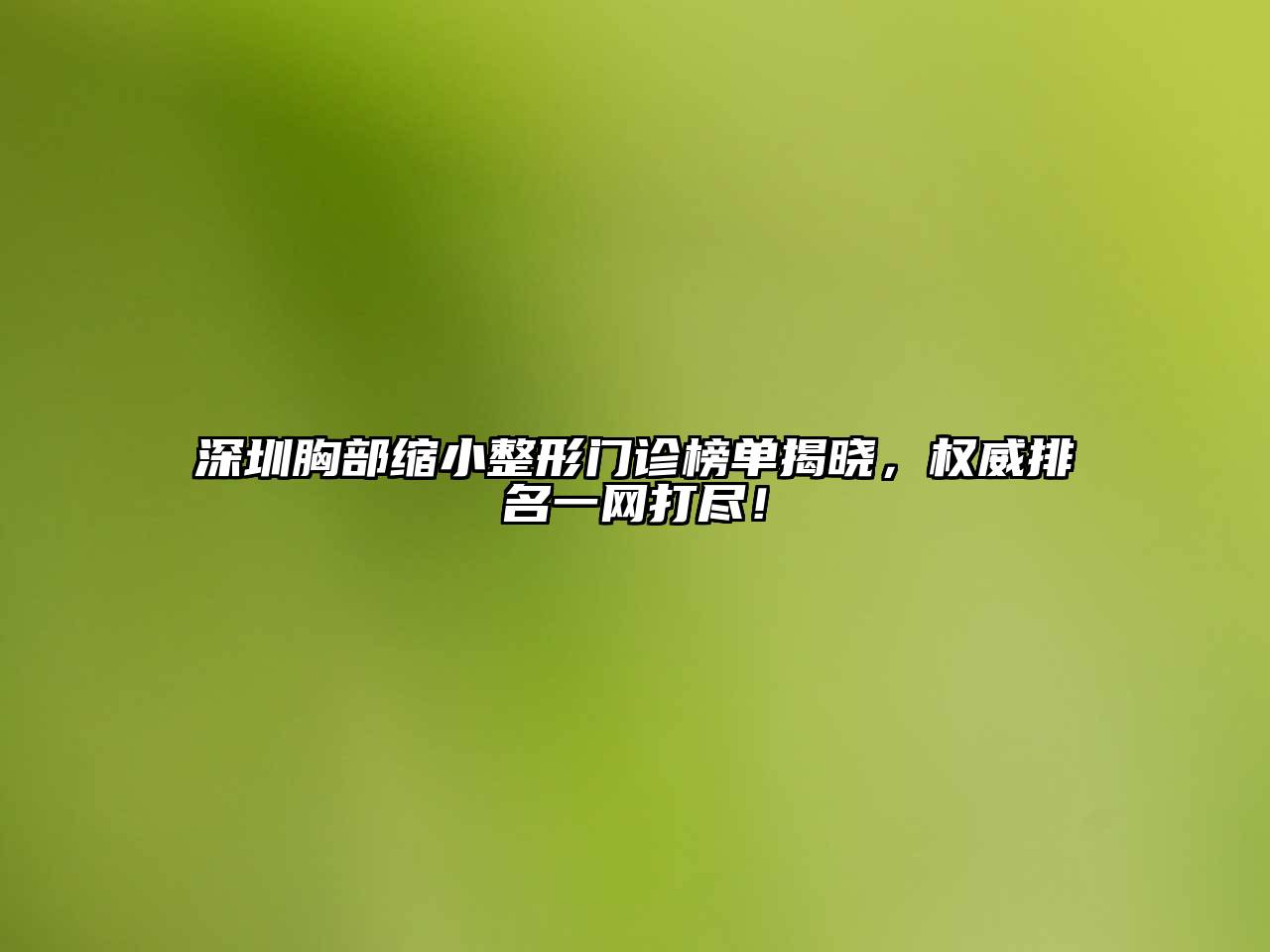深圳胸部缩小整形门诊榜单揭晓，权威排名一网打尽！