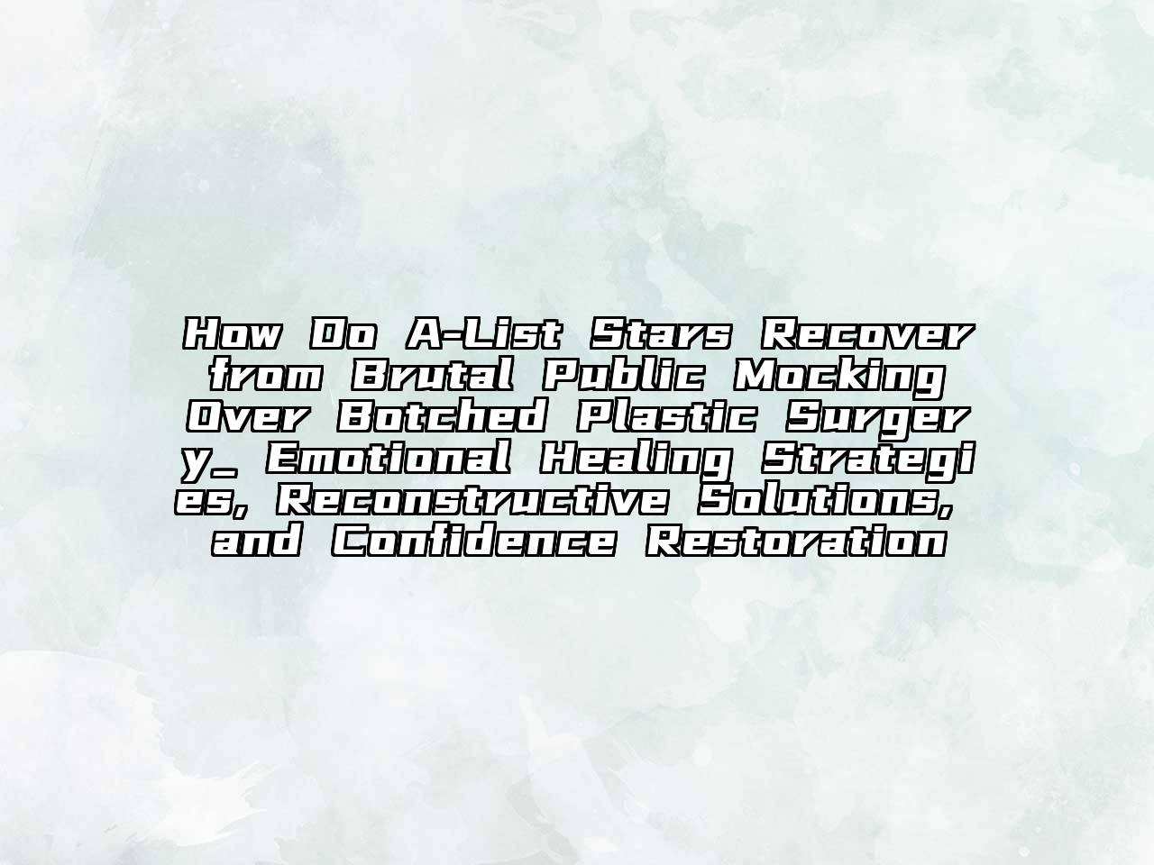 How Do A-List Stars Recover from Brutal Public Mocking Over Botched Plastic Surgery_ Emotional Healing Strategies, Reconstructive Solutions, and Confidence Restoration