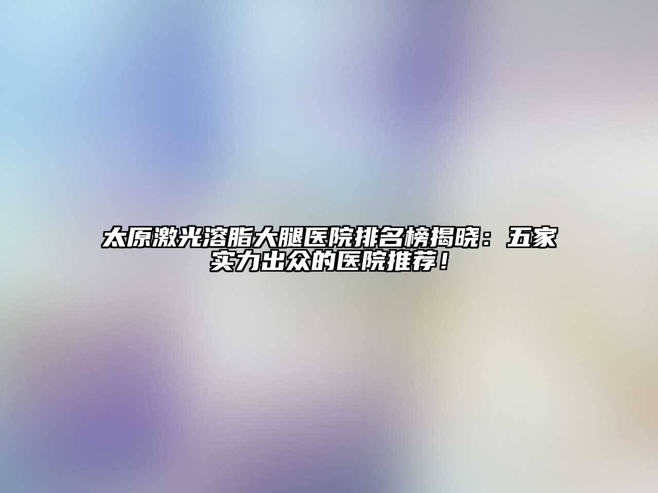 太原激光溶脂大腿医院排名榜揭晓：五家实力出众的医院推荐！
