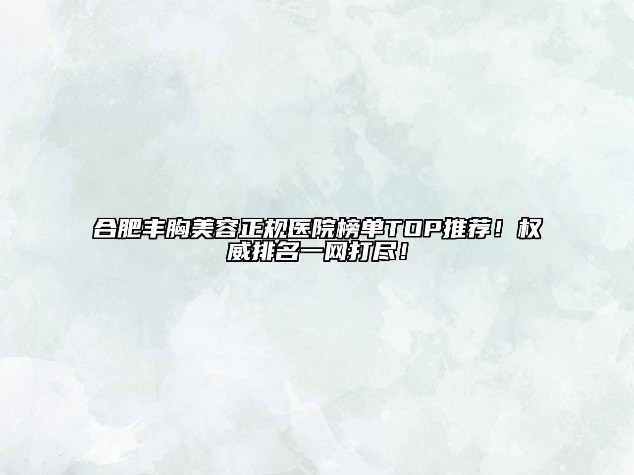 合肥丰胸美容正规医院榜单TOP推荐！权威排名一网打尽！