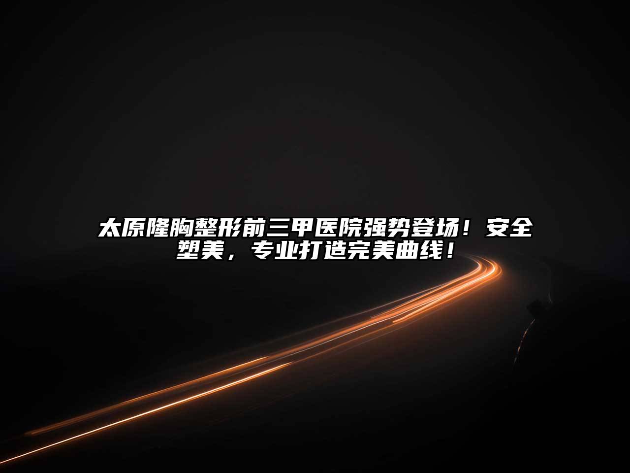 太原隆胸整形前三甲医院强势登场！安全塑美，专业打造完美曲线！