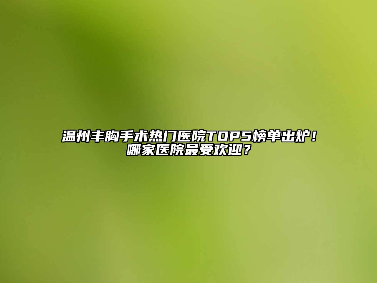 温州丰胸手术热门医院TOP5榜单出炉！哪家医院最受欢迎？