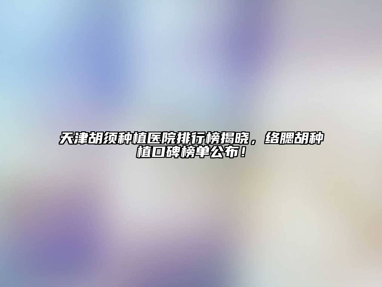天津胡须种植医院排行榜揭晓，络腮胡种植口碑榜单公布！