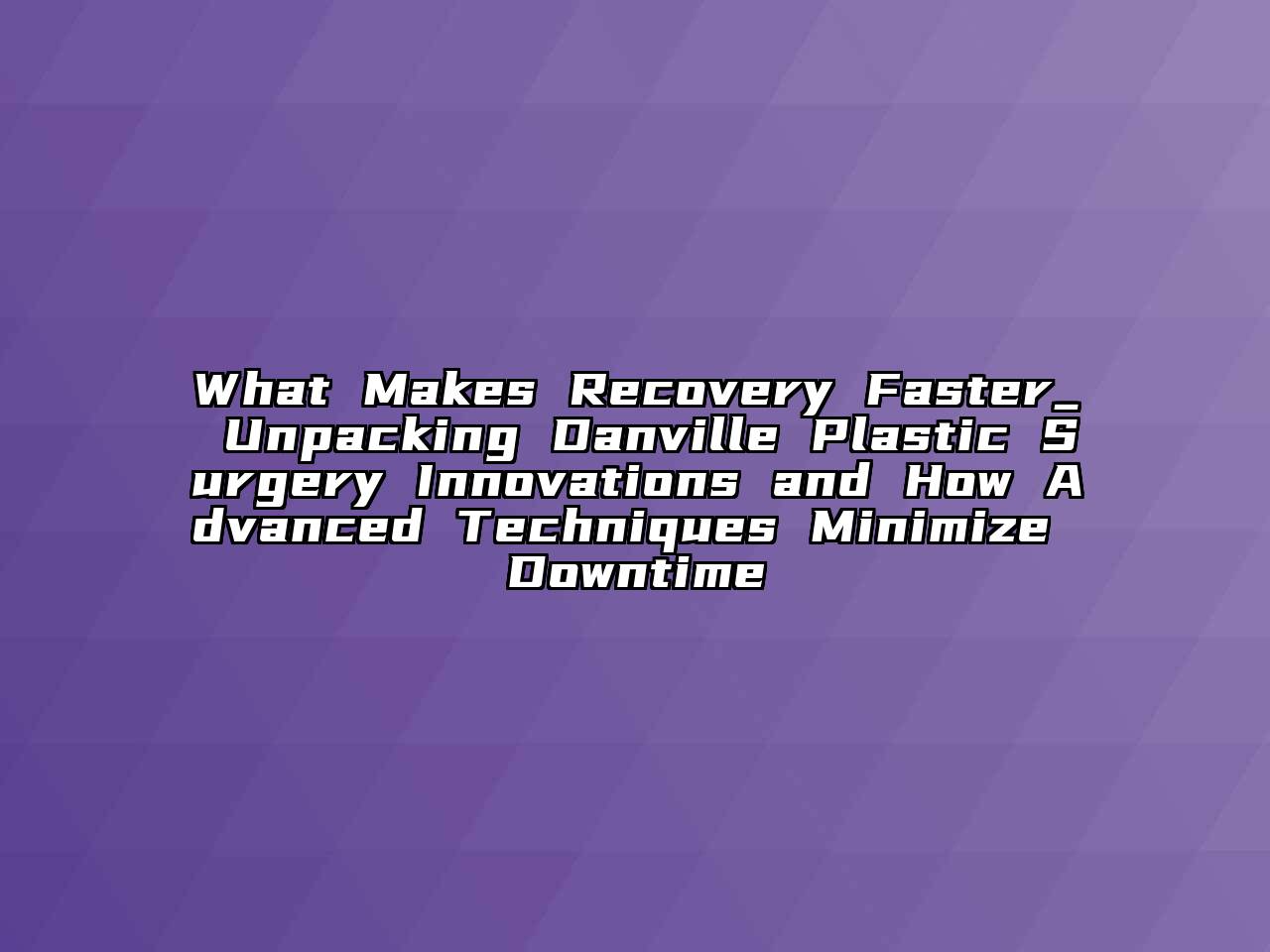 What Makes Recovery Faster_ Unpacking Danville Plastic Surgery Innovations and How Advanced Techniques Minimize Downtime