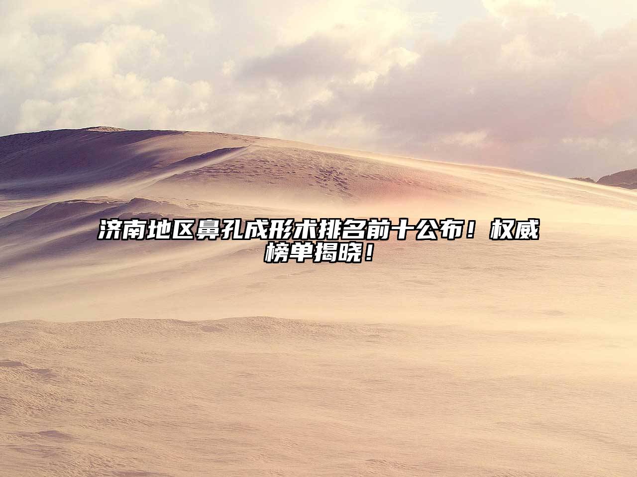 济南地区鼻孔成形术排名前十公布！权威榜单揭晓！
