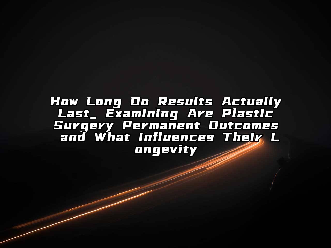 How Long Do Results Actually Last_ Examining Are Plastic Surgery Permanent Outcomes and What Influences Their Longevity