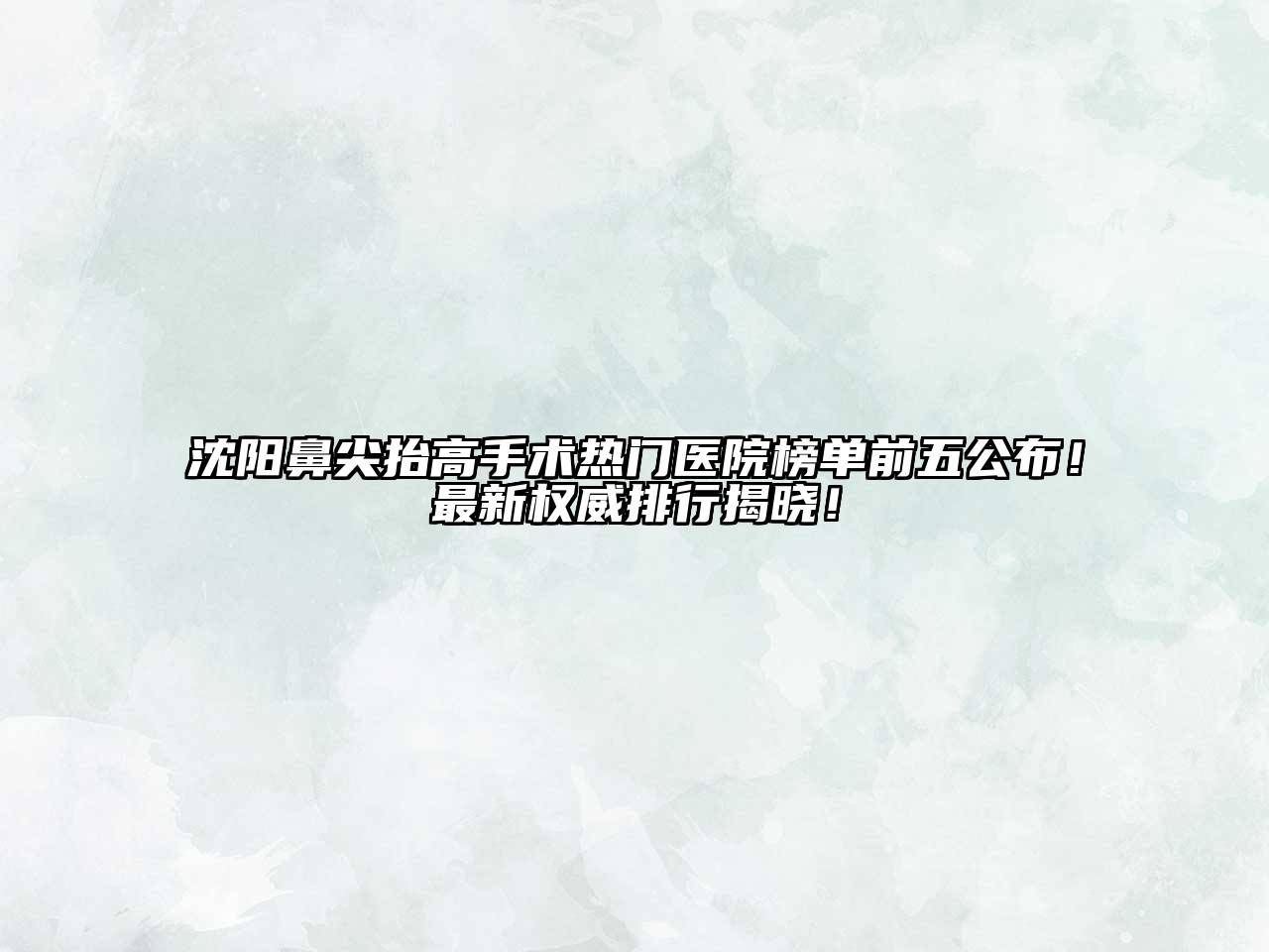 沈阳鼻尖抬高手术热门医院榜单前五公布！最新权威排行揭晓！