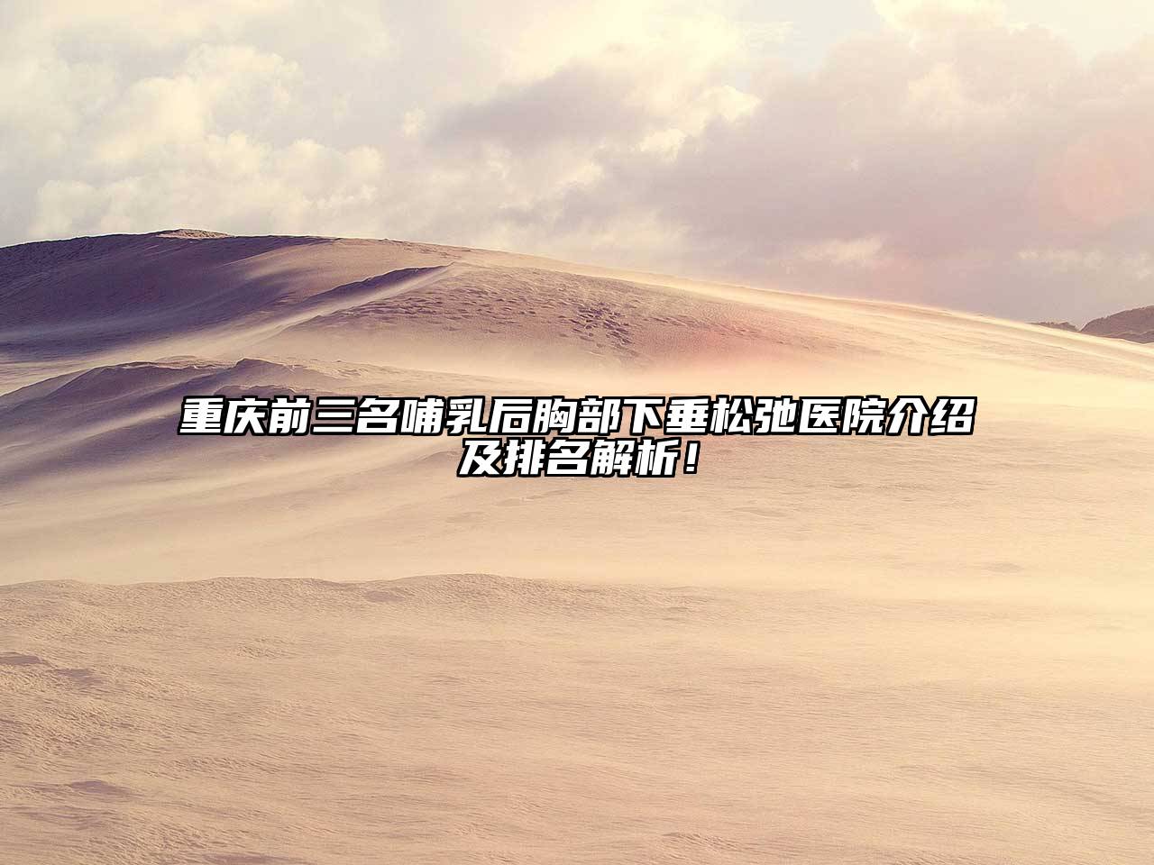 重庆前三名哺乳后胸部下垂松弛医院介绍及排名解析！