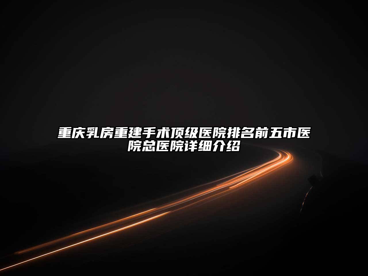 重庆乳房重建手术顶级医院排名前五市医院总医院详细介绍