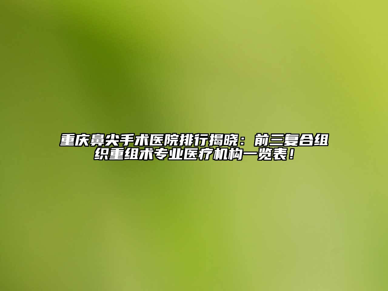 重庆鼻尖手术医院排行揭晓：前三复合组织重组术专业医疗机构一览表！